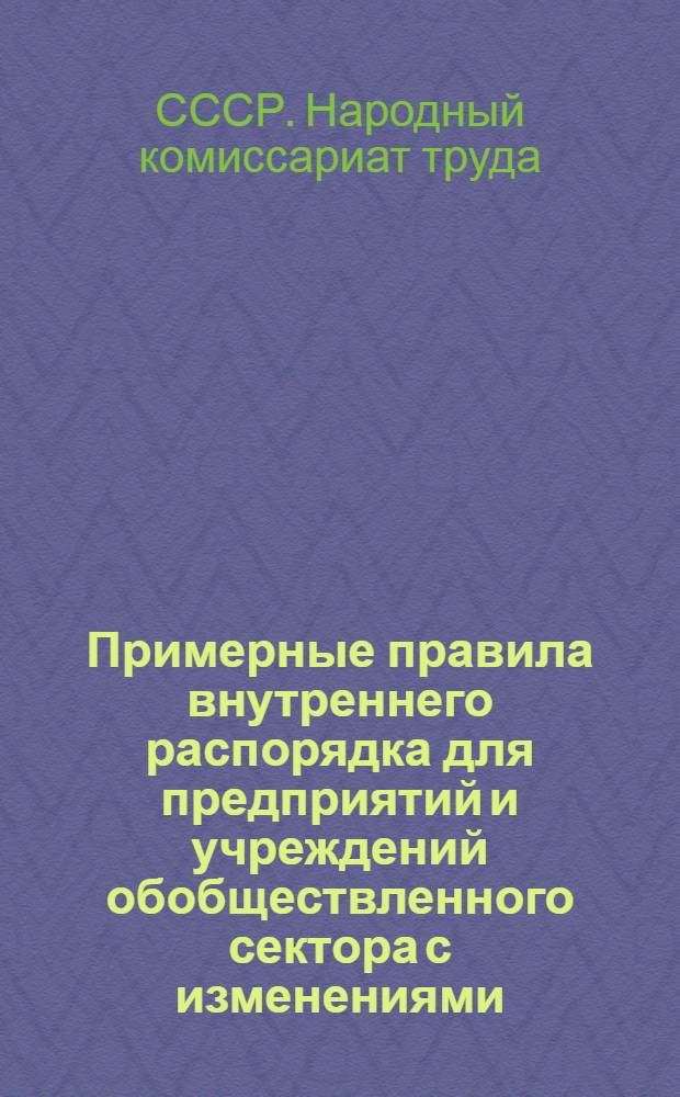 Примерные правила внутреннего распорядка для предприятий и учреждений обобществленного сектора с изменениями, внесенными постановлением НКТ СССР 10 сентября 1932 г., утвержденные НКТ СССР 17 декабря 1930 г. за № 369