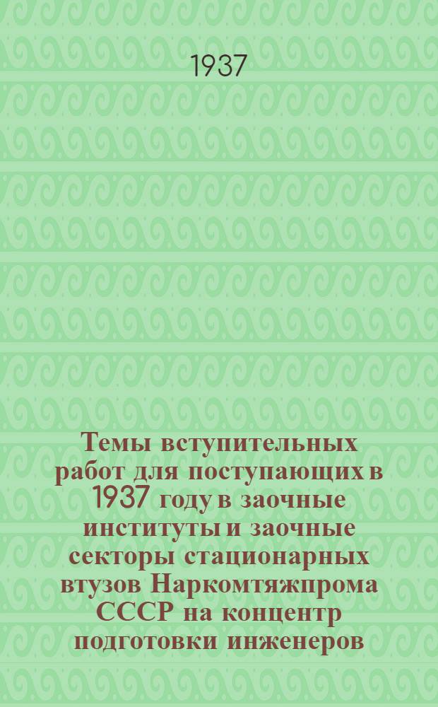 Темы вступительных работ для поступающих в 1937 году в заочные институты и заочные секторы стационарных втузов Наркомтяжпрома СССР на концентр подготовки инженеров : (Для заочных испытаний)