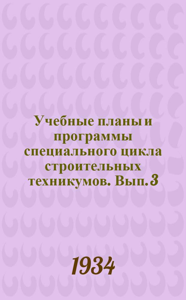 Учебные планы и программы специального цикла строительных техникумов. Вып. 3 : Специальности: Железобетонные конструкции. Деревянные конструкции. Металлические конструкции