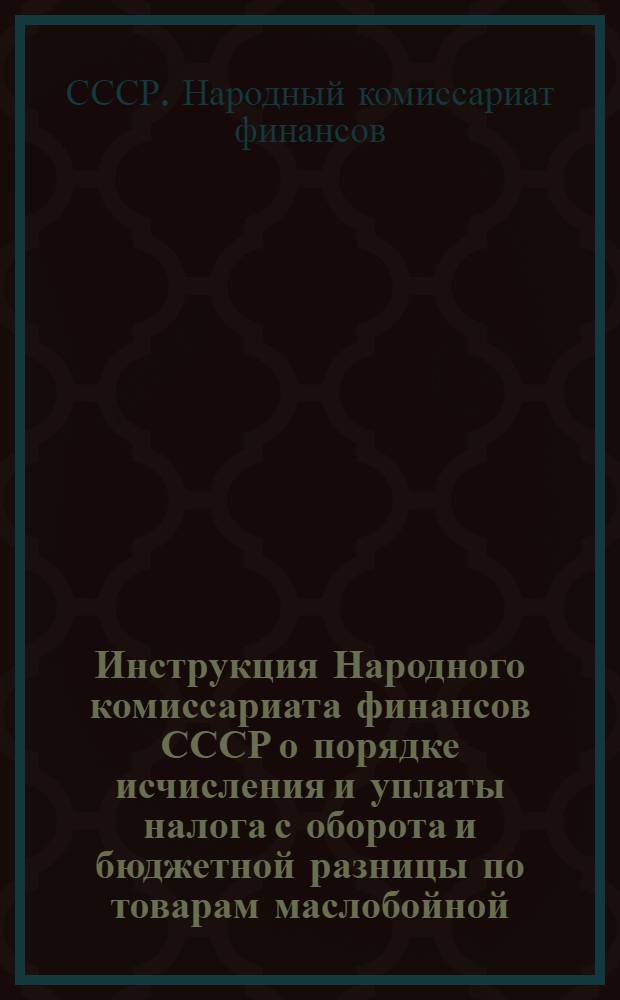 Инструкция Народного комиссариата финансов СССР о порядке исчисления и уплаты налога с оборота и бюджетной разницы по товарам маслобойной, жировой, парфюмерной и маргариновой промышленности