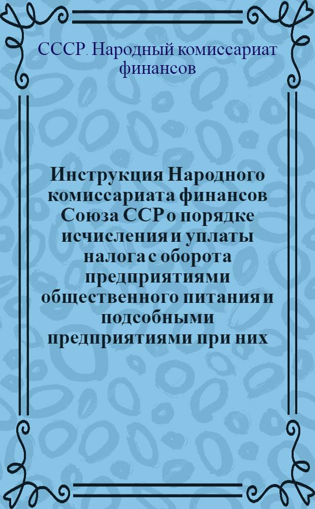 Инструкция Народного комиссариата финансов Союза ССР о порядке исчисления и уплаты налога с оборота предприятиями общественного питания и подсобными предприятиями при них