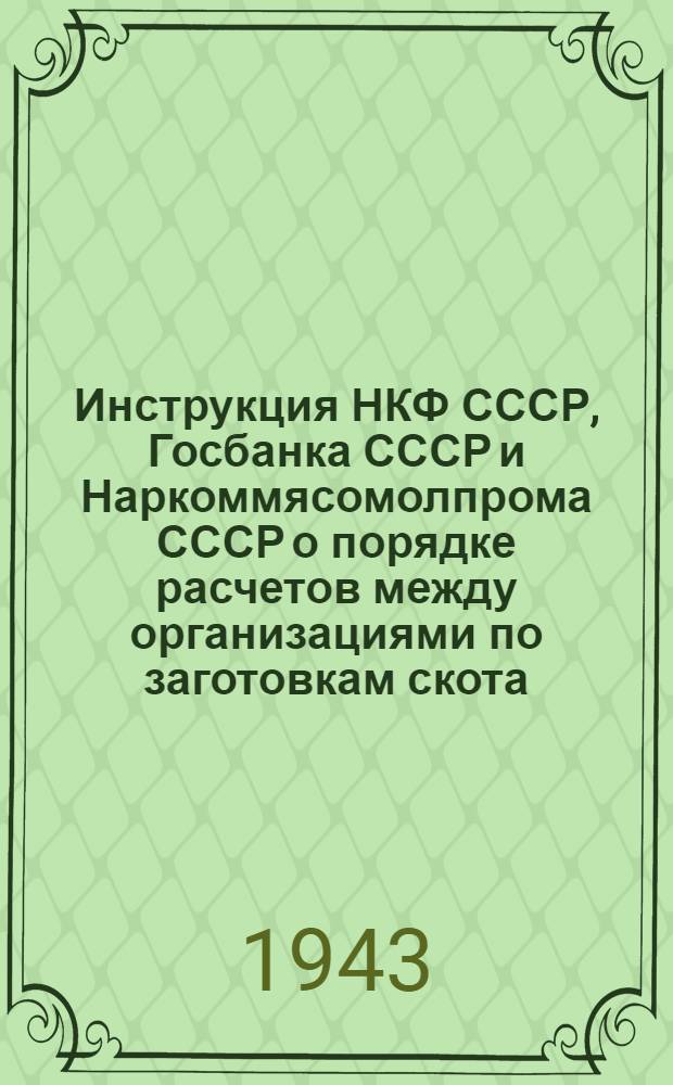 Инструкция НКФ СССР, Госбанка СССР и Наркоммясомолпрома СССР о порядке расчетов между организациями по заготовкам скота, мясокомбинатами и откармливающими организациями и кредитовании их банком в соответствии с постановлением Экономсовета при СНК СССР от 8-го мая 1939 г. за № 421
