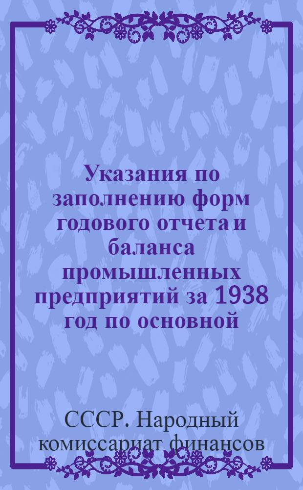 Указания по заполнению форм годового отчета и баланса промышленных предприятий за 1938 год по основной (производственной) деятельности, применяемые для заполнения форм годового отчета за 1939 год