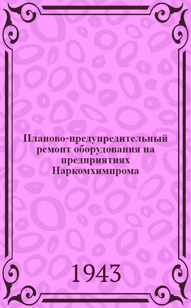 Планово-предупредительный ремонт оборудования на предприятиях Наркомхимпрома : (Инструкция и нормативы)