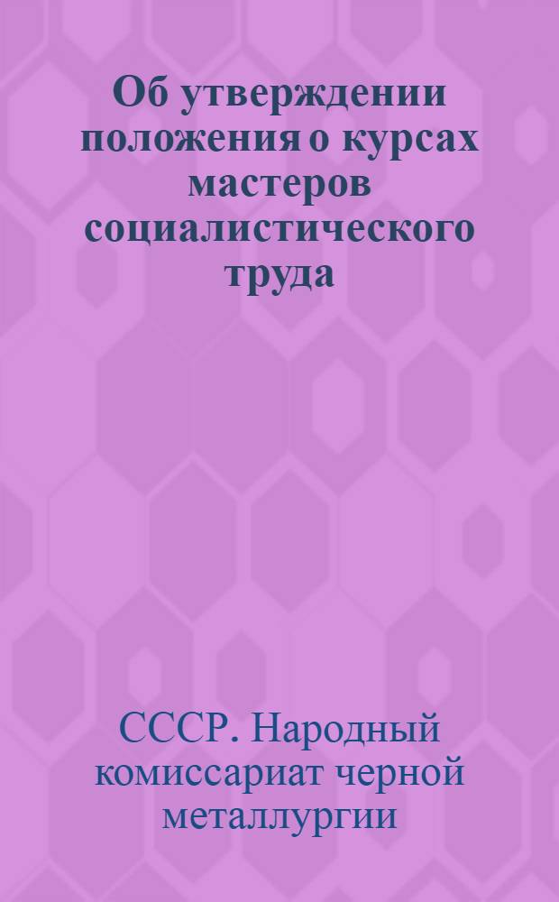 Об утверждении положения о курсах мастеров социалистического труда : Приказ Нар. ком. черной металлургии СССР 19 марта 1939 г