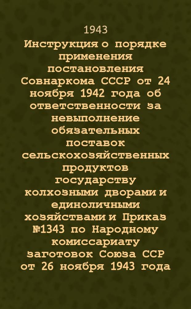 Инструкция о порядке применения постановления Совнаркома СССР от 24 ноября 1942 года об ответственности за невыполнение обязательных поставок сельскохозяйственных продуктов государству колхозными дворами и единоличными хозяйствами и Приказ № 1343 по Народному комиссариату заготовок Союза ССР от 26 ноября 1943 года