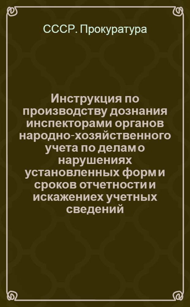 Инструкция по производству дознания инспекторами органов народно-хозяйственного учета по делам о нарушениях установленных форм и сроков отчетности и искажениех учетных сведений