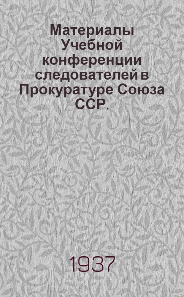 Материалы Учебной конференции следователей в Прокуратуре Союза ССР. (Авг.-сент. 1936 г.) : Лекции : Практич. пособие для следователей