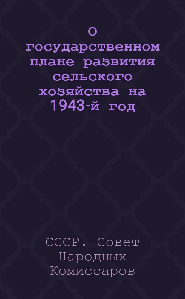 О государственном плане развития сельского хозяйства на 1943-й год : Постановление СНК СССР и ЦК ВКП(б)