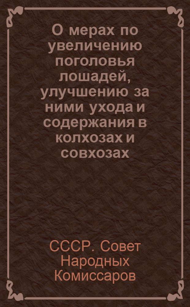 О мерах по увеличению поголовья лошадей, улучшению за ними ухода и содержания в колхозах и совхозах : Постановление СНК СССР и ЦК ВКП(б)