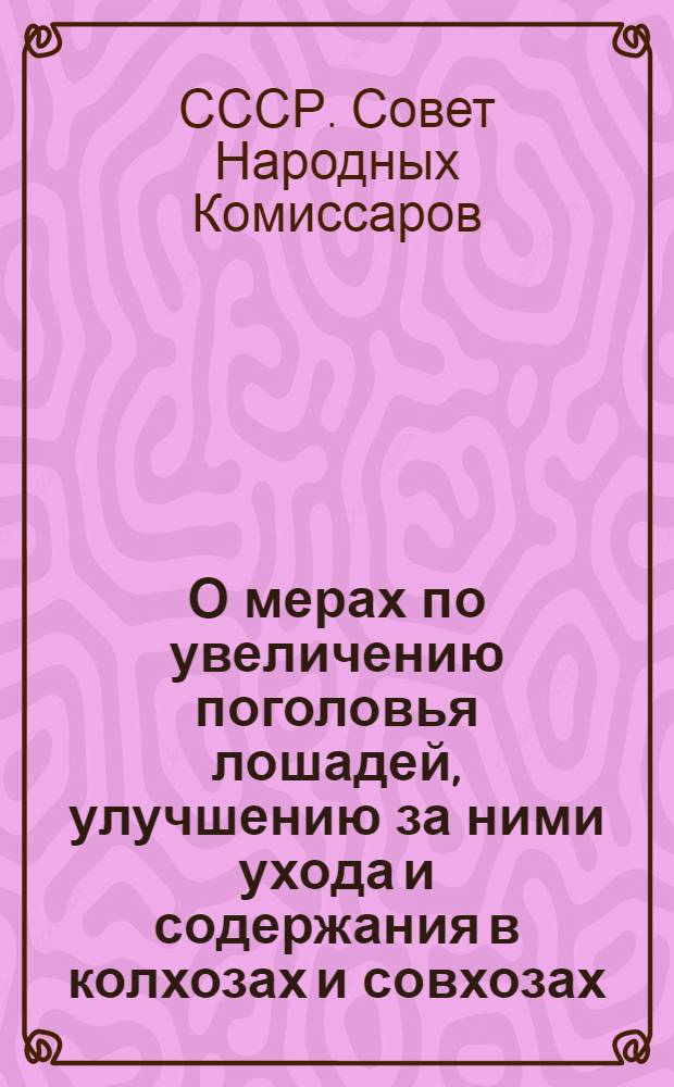 О мерах по увеличению поголовья лошадей, улучшению за ними ухода и содержания в колхозах и совхозах : Постановл. СНК СССР и ЦК ВКП(б)