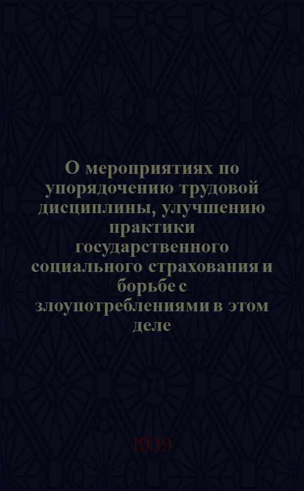 О мероприятиях по упорядочению трудовой дисциплины, улучшению практики государственного социального страхования и борьбе с злоупотреблениями в этом деле : Постановление Сов. нар. ком. Союза ССР, Центр. ком. Всесоюз. коммунист. партии (большевиков) и Всесоюз. центр. совета проф. союзов