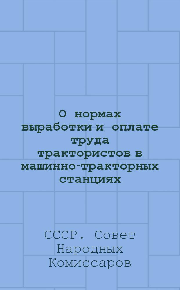 О нормах выработки и оплате труда трактористов в машинно-тракторных станциях : Постановление Сов. нар. ком. Союза ССР и Центр. ком. ВКП(б) и др. материалы