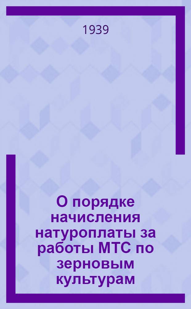 О порядке начисления натуроплаты за работы МТС по зерновым культурам: Постановление Сов. нар. ком. СССР и Центр. ком. ВКП(б); Типовой договор машинно-тракторной станции с колхозом