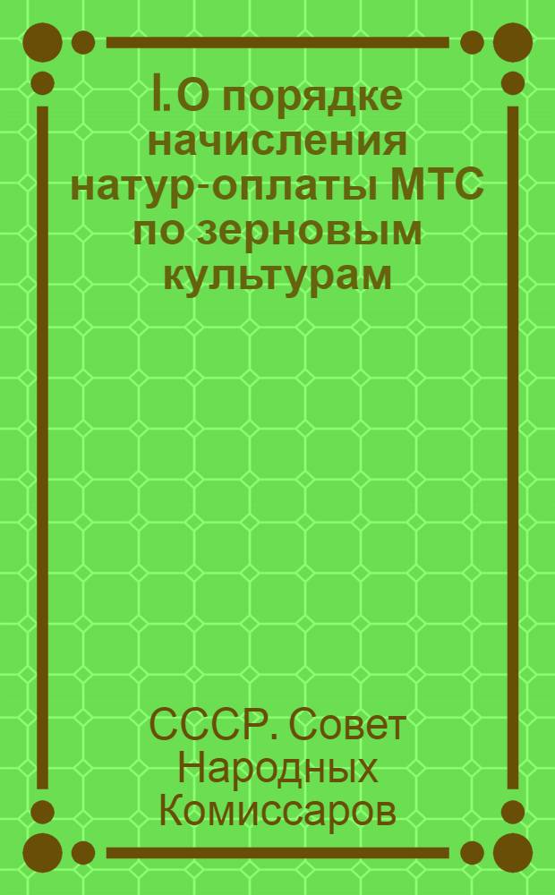 I. О порядке начисления натур-оплаты МТС по зерновым культурам; II. О работе машинно-тракторных станций: Постановление Сов. нар. ком. Союза ССР и Центр. ком. ВКП(б)