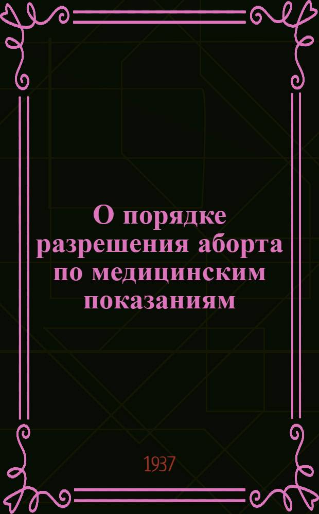 О порядке разрешения аборта по медицинским показаниям: Постановление Совета нар. комиссаров СССР ... № 2012 22 ноября 1936 года; Медицинские показания к операции искусственного прерывания беременности (аборта)