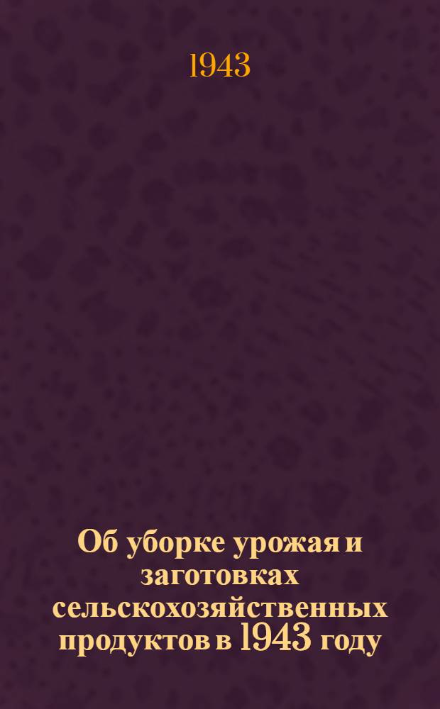 Об уборке урожая и заготовках сельскохозяйственных продуктов в 1943 году