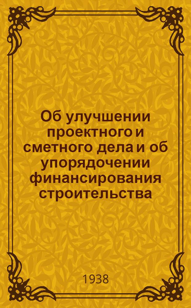 Об улучшении проектного и сметного дела и об упорядочении финансирования строительства : Постановление Сов. нар. ком. СССР от 26 февр. 1938 г