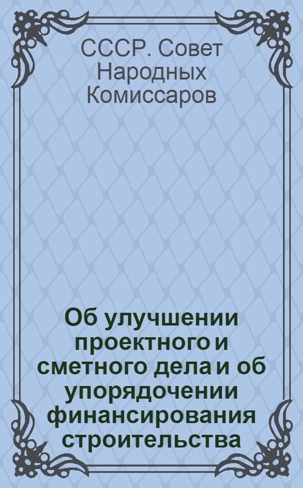Об улучшении проектного и сметного дела и об упорядочении финансирования строительства : Постановление Сов. нар. ком. СССР от 28 февр. 1938 г