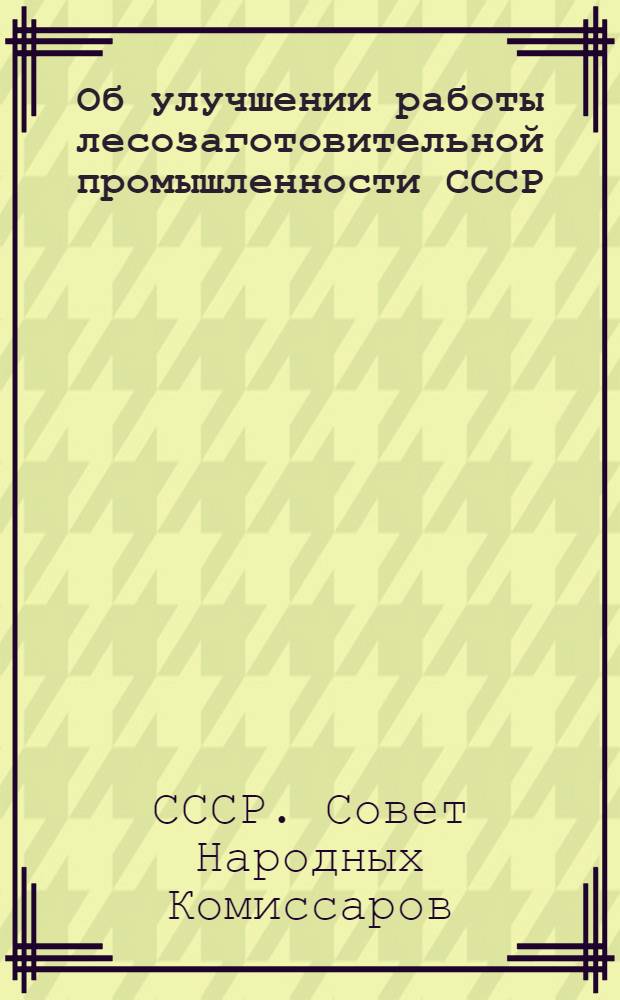 Об улучшении работы лесозаготовительной промышленности СССР : Постановление СНК СССР и ЦК ВКП(б)