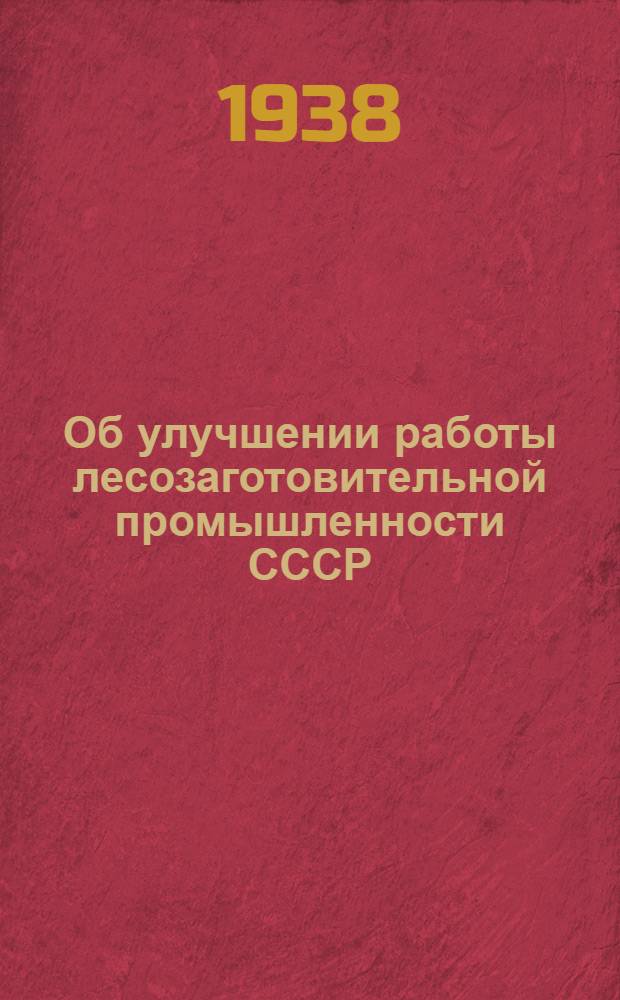 Об улучшении работы лесозаготовительной промышленности СССР : Постановление Сов. нар. ком. Союза ССР и Центр. ком. ВКП(б)