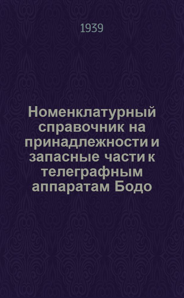 Номенклатурный справочник на принадлежности и запасные части к телеграфным аппаратам Бодо : Для составления плановых заявок на 194. ... г