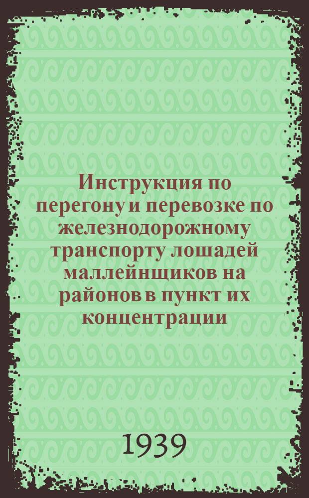 Инструкция по перегону и перевозке по железнодорожному транспорту лошадей маллейнщиков на районов в пункт их концентрации : (П.К.М.)