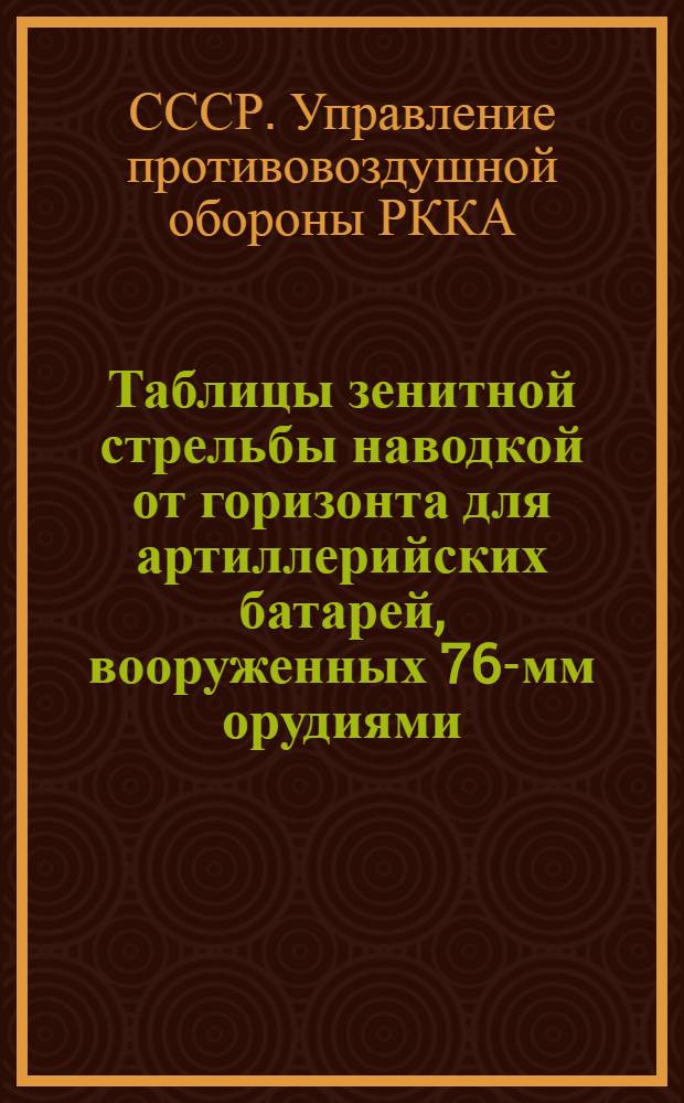 Таблицы зенитной стрельбы наводкой от горизонта для артиллерийских батарей, вооруженных 76-мм орудиями : (К правилам стрельбы изд. 1932 г.)