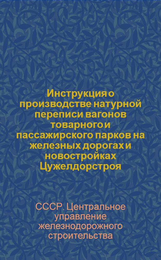 Инструкция о производстве натурной переписи вагонов товарного и пассажирского парков на железных дорогах и новостройках Цужелдорстроя