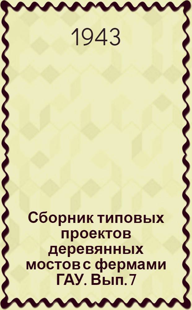 Сборник типовых проектов деревянных мостов с фермами ГАУ. Вып. 7 : Пролетные строения с ездой поверху