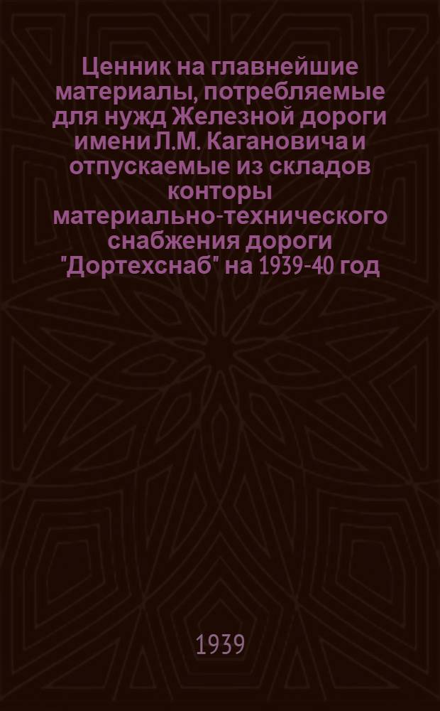 Ценник на главнейшие материалы, потребляемые для нужд Железной дороги имени Л.М. Кагановича и отпускаемые из складов конторы материально-технического снабжения дороги "Дортехснаб" на 1939-40 год : Номенклатурные группы: №№ 00, 28, 29, 30, 41, 42, 47, 46, 48, 52, 53