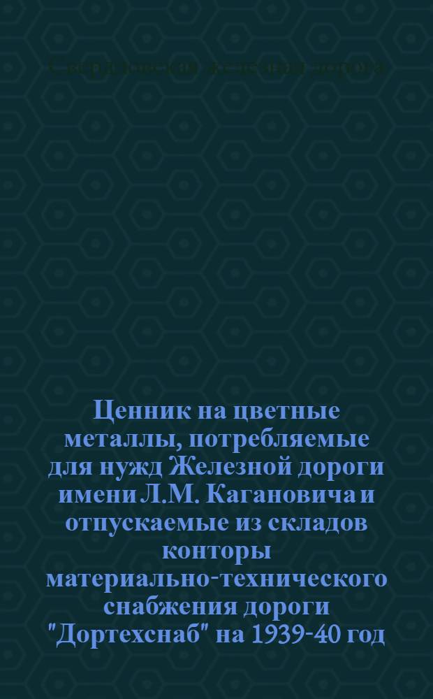 Ценник на цветные металлы, потребляемые для нужд Железной дороги имени Л.М. Кагановича и отпускаемые из складов конторы материально-технического снабжения дороги "Дортехснаб" на 1939-40 год : Группы 21 и 22 : Цветные металлы