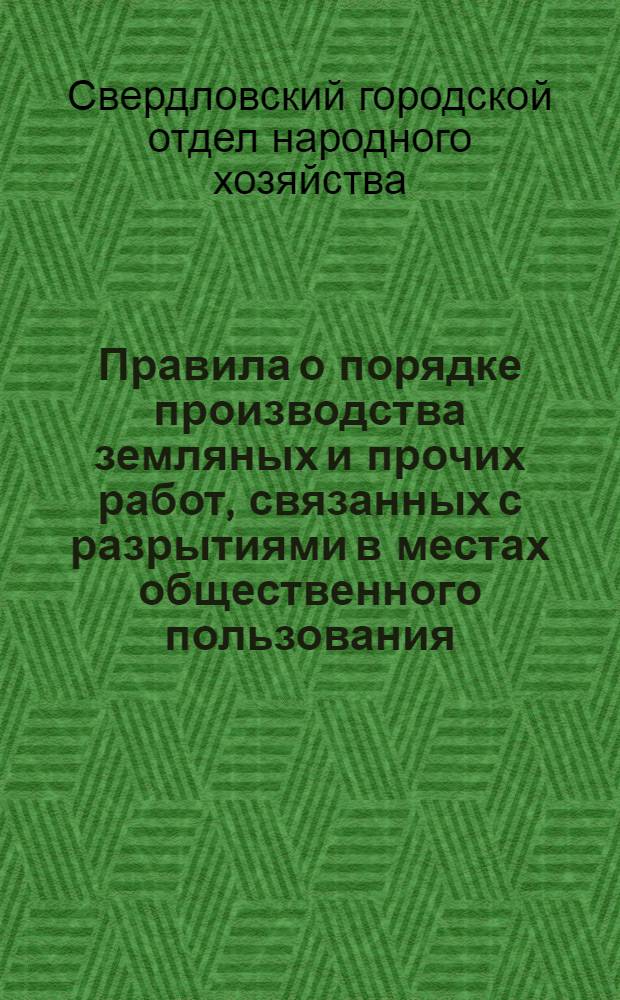 Правила о порядке производства земляных и прочих работ, связанных с разрытиями в местах общественного пользования; Временные технические условия и нормы на проектирование и прокладку подземных сооружений в гор. Свердловске / Упр. земель и техн. учета Свердловск. горкомхоза