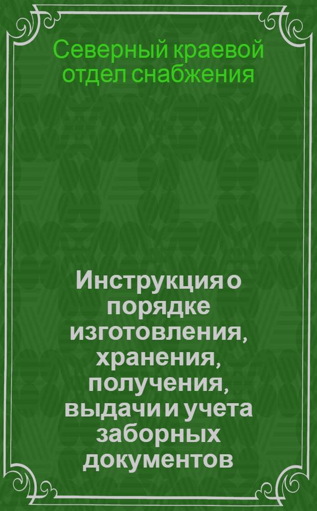 Инструкция о порядке изготовления, хранения, получения, выдачи и учета заборных документов (карточек) и о порядке снабжения потребителей по Северному краю на 1933 год ...