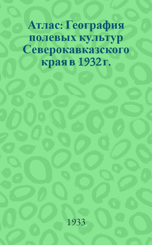 Атлас : География полевых культур Северокавказского края в 1932 г. (% посева отд. полевых культур в общ. посевных площадях района - области по всем категоориям посевщиков)