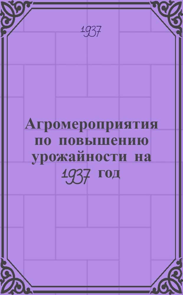 Агромероприятия по повышению урожайности на 1937 год : (Принято 1-ой республ. агроконф. 10-12 марта 1937 г.)