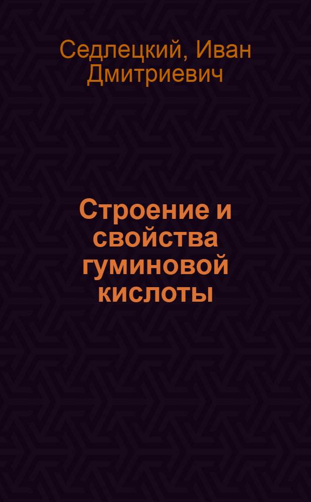 Строение и свойства гуминовой кислоты : Структурная и генетич. связь ее с лигнинами и углями : Изуч. проблем гумуса методом дифракции рентгеновских лучей