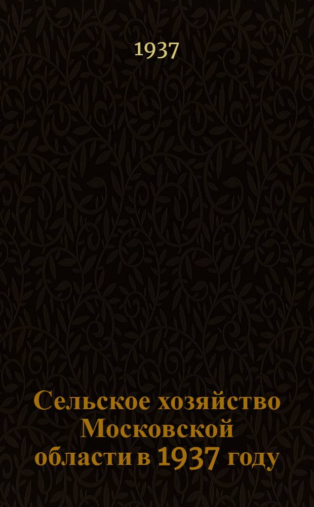 Сельское хозяйство Московской области в 1937 году : Вып. 1-
