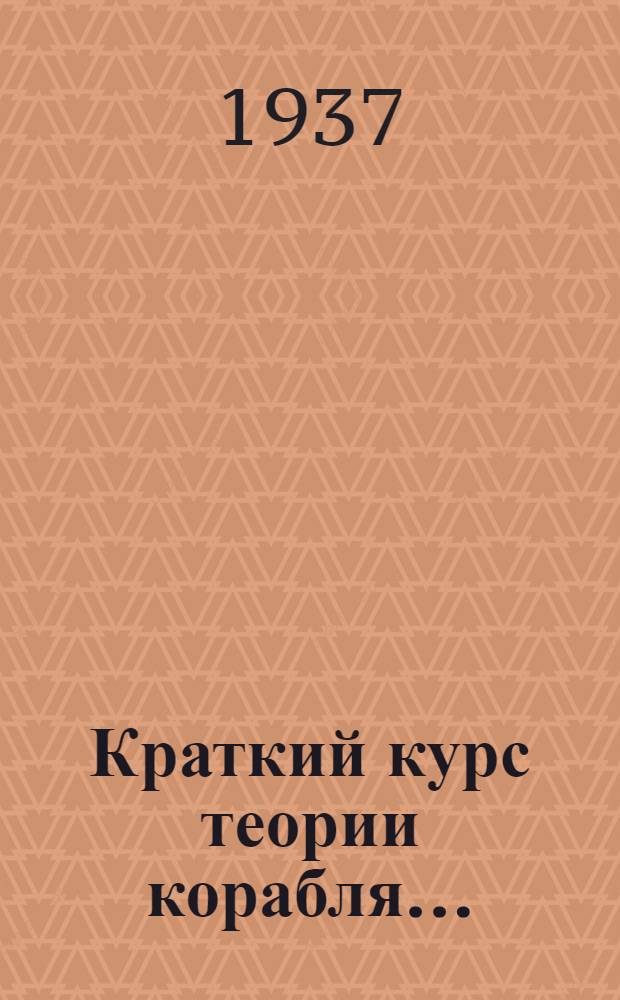 Краткий курс теории корабля .. : Утв. ГУУЗ'ом НКТП в качестве учебника для судостроит.-мех. техникумов. Ч. 1-. Ч. 1