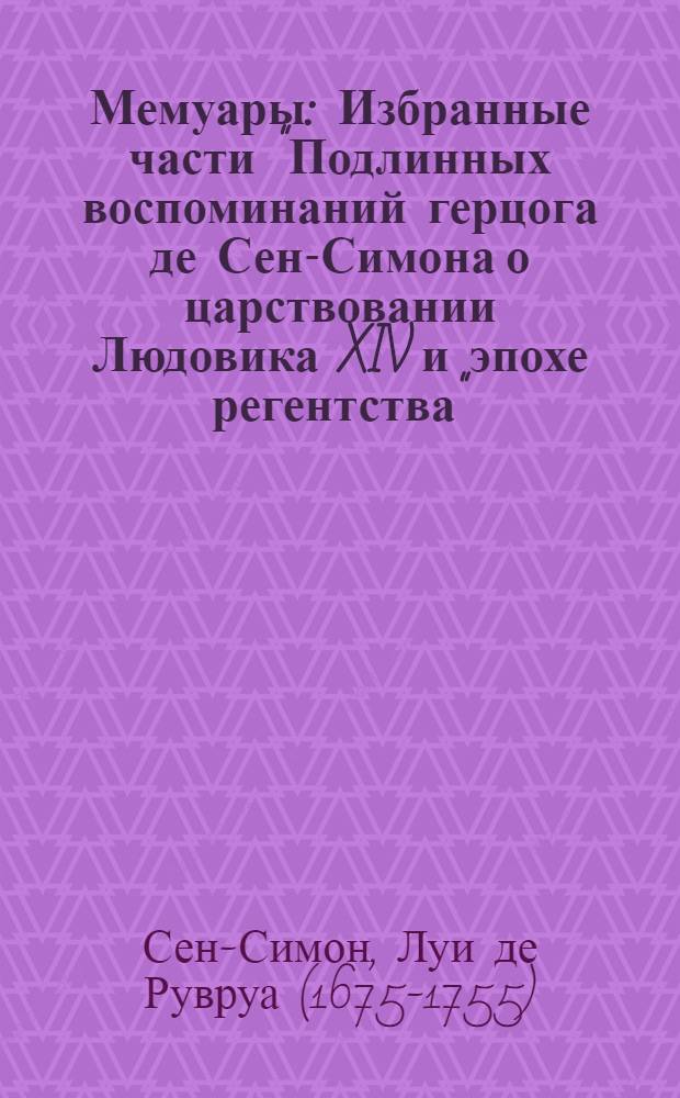 Мемуары : Избранные части "Подлинных воспоминаний герцога де Сен-Симона о царствовании Людовика XIV и эпохе регентства"