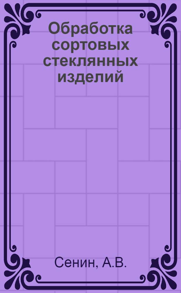 Обработка сортовых [стеклянных] изделий : Утв. Глав. упр. стекольной пром-сти НКЛП СССР в качестве учебника по начальному техн. минимуму