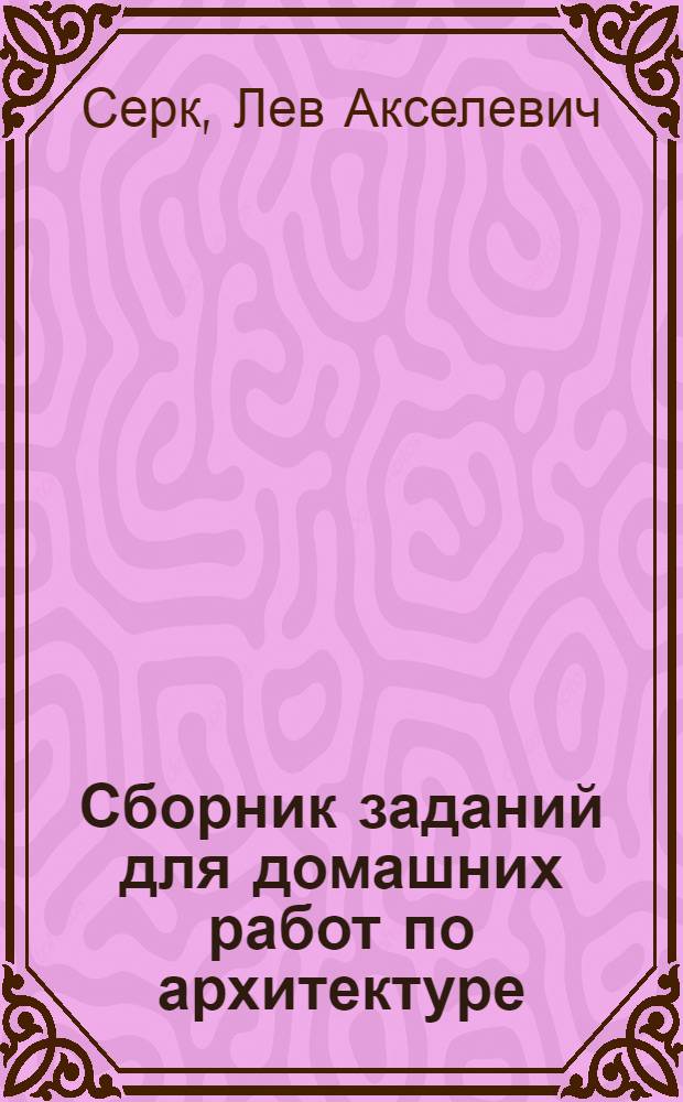 Сборник заданий для домашних работ по архитектуре : (По разделам архитектурно-конструкт. композиций)