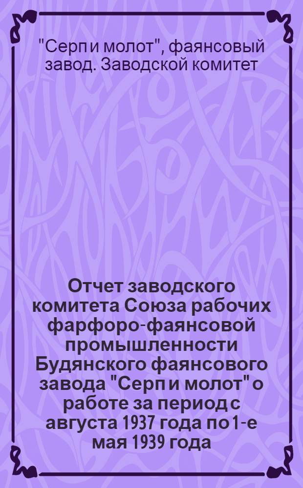 Отчет заводского комитета Союза рабочих фарфоро-фаянсовой промышленности Будянского фаянсового завода "Серп и молот" о работе за период с августа 1937 года по 1-е мая 1939 года
