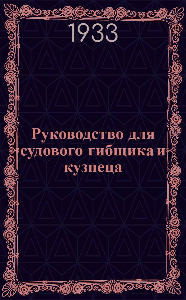 Руководство для судового гибщика и кузнеца : Центротехпропом НКТП СССР допущено в качестве учеб. руководства для кружков техминимума в судостроит. пром-сти