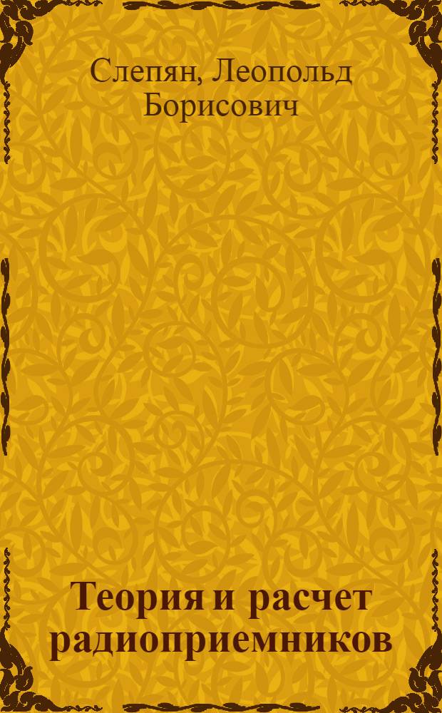 Теория и расчет радиоприемников : Глав. упр. учеб. заведениями при НКТП допущен в качестве учебника для втузʼов и техникумов