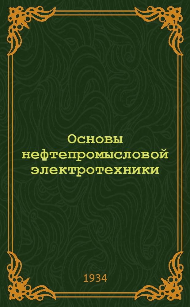Основы нефтепромысловой электротехники : Учеб. руководство для студентов и техников нефт. специальности Рекомендовано ГУУЗом НКТП СССР в качестве учебника для нефт. втузов ... Ч. 2 : Электрификация добычи и транспорта нефти