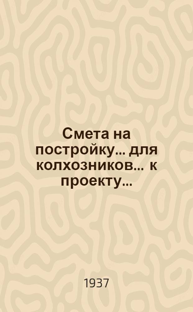 Смета на постройку ... для колхозников ... к проекту .. : Сост. на основании "Сборника примерных укрупненных производственных норм в трудоднях на работы по сельскохозяйственному строительству в колхозах "на 1936 г." и "Единых республиканских норм 1936 г. [Б. н.] : ... Жилого дома ... 355 ... типа 2 ...