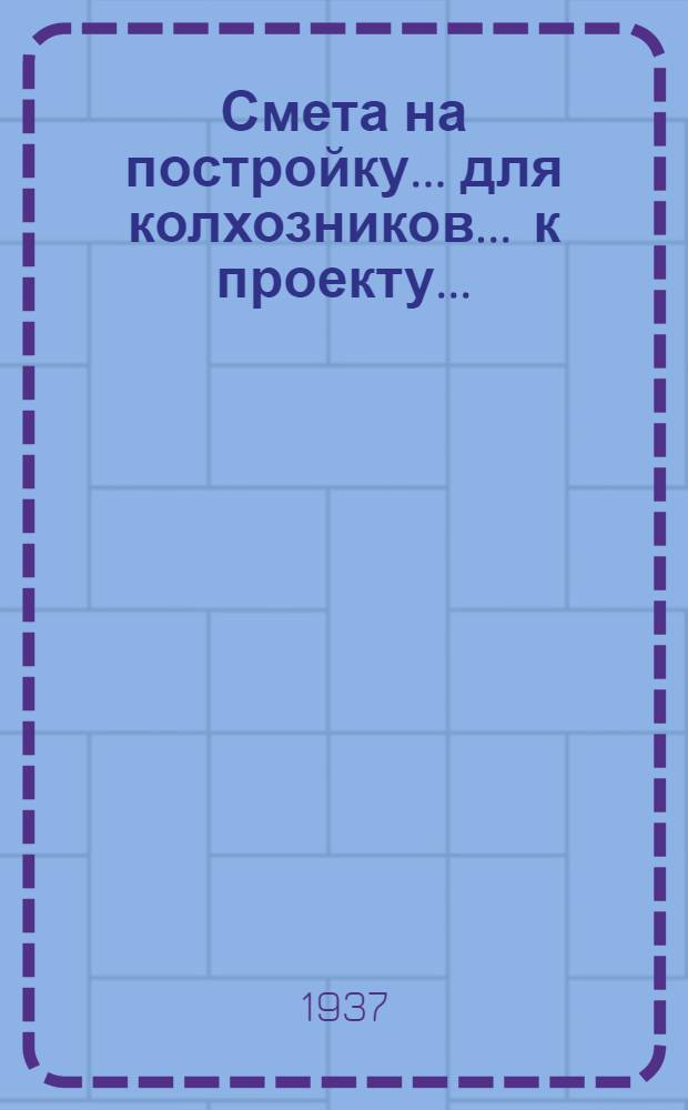 Смета на постройку ... для колхозников ... к проекту .. : Сост. на основании "Сборника примерных укрупненных производственных норм в трудоднях на работы по сельскохозяйственному строительству в колхозах "на 1936 г." и "Единых республиканских норм 1936 г. [Б. н.] : ... Жилого дома ... 356 ... типа 3 ...