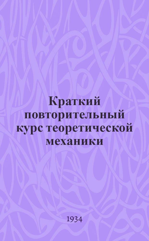 Краткий повторительный курс теоретической механики : Введение статика и динамика : Для техников техн. части Средволгостроя и ленбюро Чирчикстроя