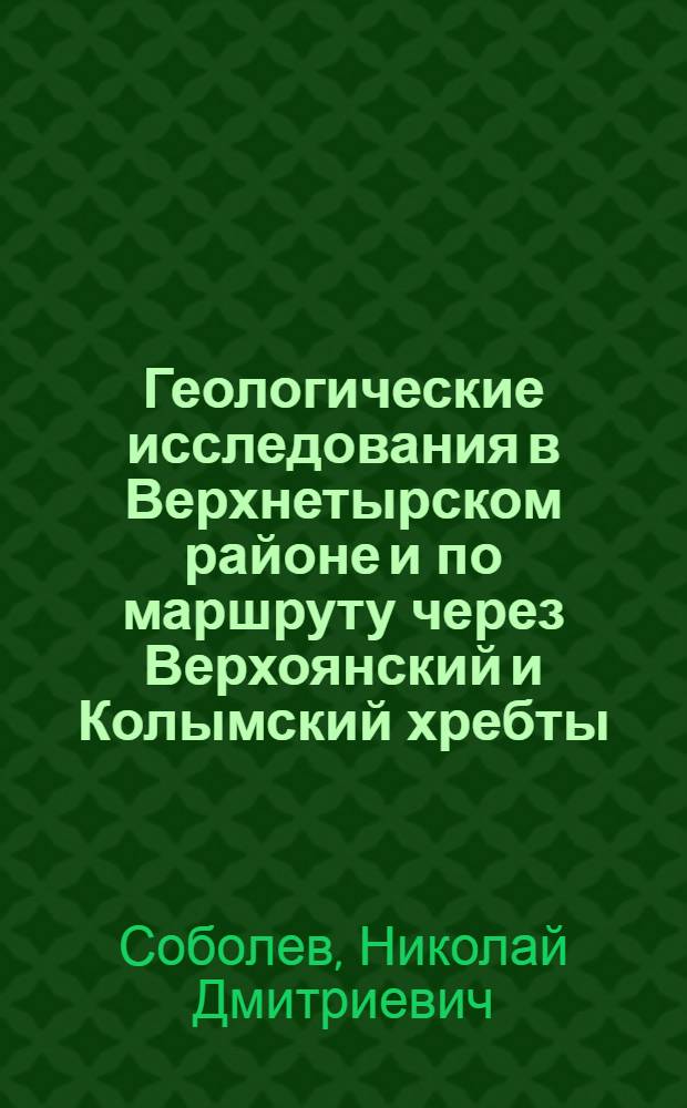 Геологические исследования в Верхнетырском районе и по маршруту через Верхоянский и Колымский хребты ...